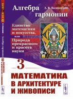 Алгебра гармонии: Единство математики и искусства, или Природа прекрасного и красота науки. Книга 3: Математика в архитектуре и живописи