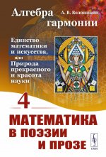 Алгебра гармонии: Единство математики и искусства, или Природа прекрасного и красота науки. Книга 4: Математика в поэзии и прозе