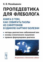 ПРОПЕДЕВТИКА ДЛЯ ФЛЕБОЛОГА: Книга о том, как собирать пазлы из симптомов в единую картину болезни: Методы диагностики заболеваний вен. Основы клинического мышления. Правила формулировки диагноза