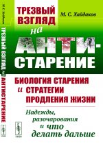ТРЕЗВЫЙ ВЗГЛЯД НА АНТИСТАРЕНИЕ: Биология старения и стратегии продления жизни: Надежды, разочарования и что делать дальше