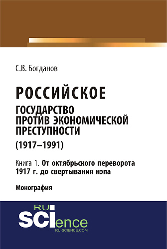 Российское государство против экономической преступности (1917-1984 гг.) в 3-х книгах. Книга 1: От октябрьского переворота 1917 г. до свертывания НЭПа. (Аспирантура, Бакалавриат). Монография