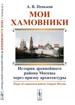 Мои Хамовники: История древнейшего района Москвы через призму архитектуры: Очерк об окраинном районе Старой Москвы