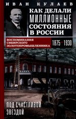 Под счастливой звездой. Как делали миллионные состояния в России. Воспоминания сибирского золотопромышленника. 1875-1930