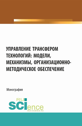 Управление трансфером технологий: модели, механизмы, организационно-методическое обеспечение. (Аспирантура, Бакалавриат, Магистратура). Монография