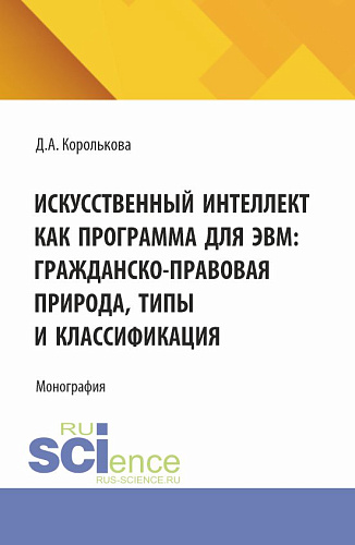 Искусственный интеллект как программа для ЭВМ: гражданско-правовая природа, типы и классификация. (Аспирантура, Бакалавриат, Магистратура, Специалитет). Монография