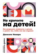 Не кричите на детей! Как разрешать конфликты с детьми и делать так, чтобы они вас слушали