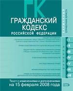 Гражданский кодекс РФ. Текст с изменениями и дополнениями на 15 февраля 2008 года