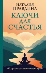 Ключи для счастья: 60 практик гармонизации души