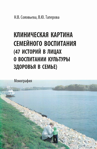 Клиническая картина семейного воспитания. (47 историй в лицах о воспитании культуры здоровья в семье). (Аспирантура, Бакалавриат, Магистратура). Монография