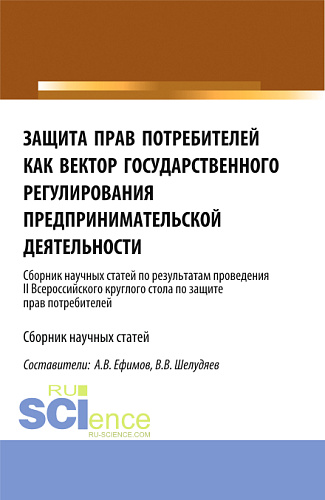 Защита прав потребителей как вектор государственного регулирования предпринимательской деятельности. (Сборник научных статей по результатам проведения II Всероссийского круглого стола по защите прав потребителей). (Аспирантура, Магистратура). Сборник