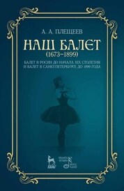 Наш балет (1673–1899). Балет в России до начала XIX столетия и балет в Санкт-Петербурге до 1899 года. Учебное пособие, 4-е изд., стер
