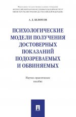 Психологические модели получения достоверных показаний подозреваемых и обвиняемых: научно-практическое пособие