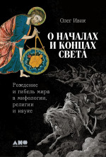 О началах и концах света:Рождение и гибель мира в мифологии,религии и науке