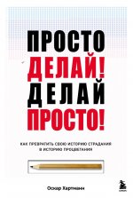 Просто делай! Делай просто! Как превратить свою историю страдания в историю процветания