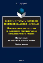 Фундаментальные основы теории и практики перевода. Межъязыковые соответствия на смысловом, грамматическом и стилистическом уровнях (на материале английского и русского языков) : учеб. пособие