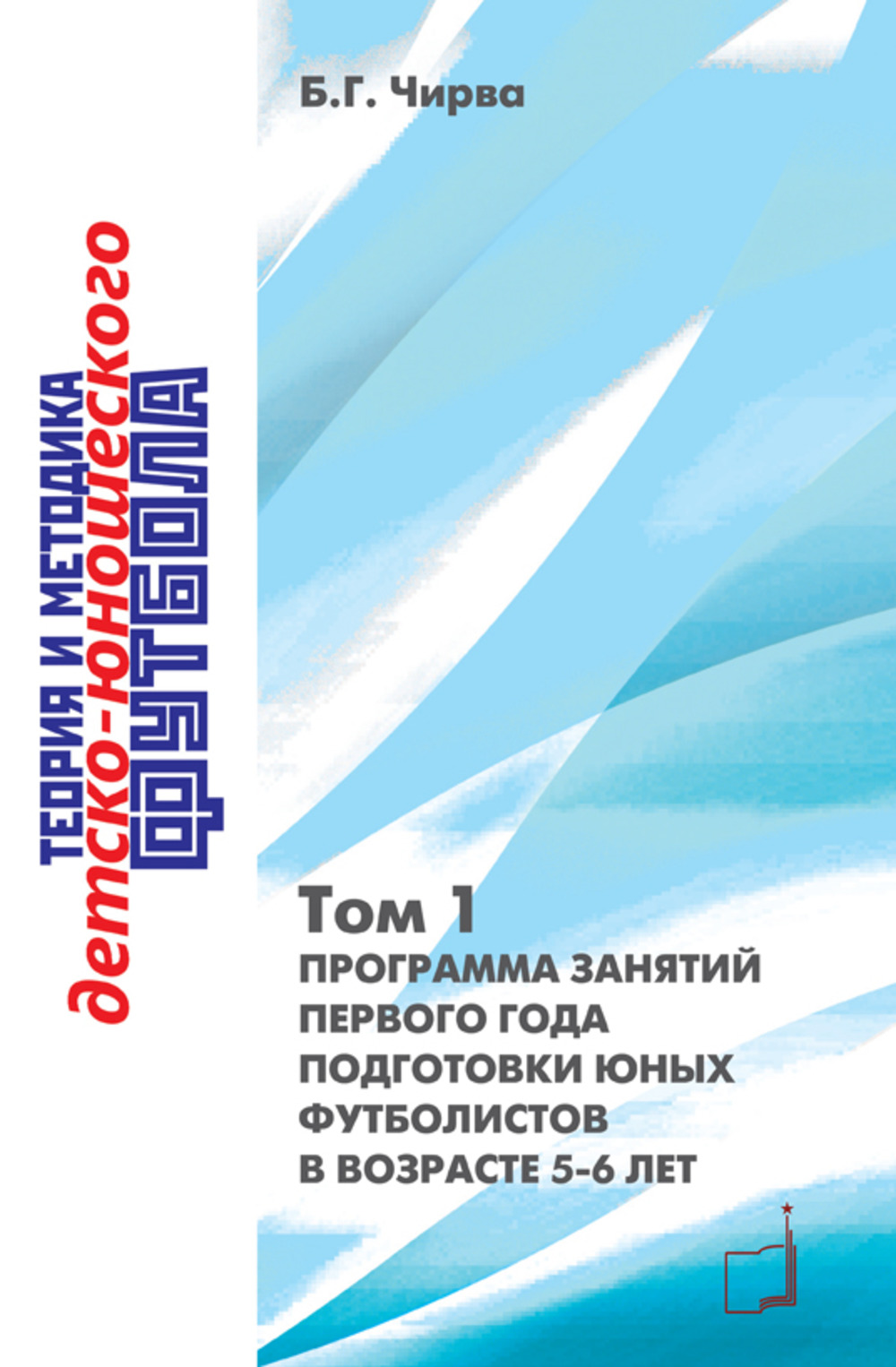 Теория и методика детско-юношеского футбола. Том 1. Программа занятий первого года подготовки юных футболистов в возрасте 5-6 лет. Т.1