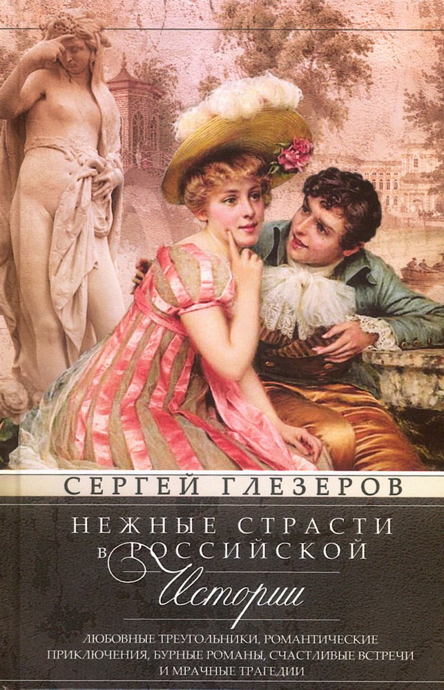 Нежные страсти в российской истории. Любовные треугольники, романтические приключения, бурные романы, счастливые встречи и мрачные трагедии