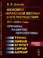 Феномен «Арабской весны» и его последствия: 2011–2020-е годы: Причины, развитие, перспективы: Тунис, Египет, Ливия, Сирия, Алжир. Изд. 2, испр. и доп