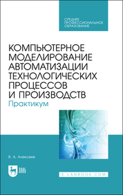 Компьютерное моделирование автоматизации технологических процессов и производств. Практикум. Учебное пособие для СПО, 2-е изд., стер