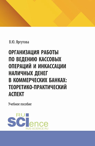 Организация работы по ведению кассовых операций и инкассации наличных денег в коммерческих банках: теоретико-практический аспект. (Специалитет). Учебное пособие