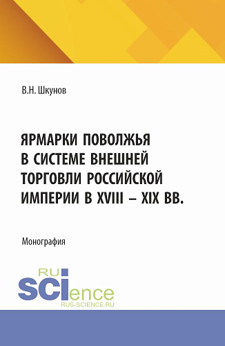 Ярмарки Поволжья в системе внешней торговли Российской империи в XVIII - XIX вв. (Аспирантура, Магистратура). Монография