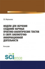 Модели для обучения созданию научных практико-аналитических текстов в сфере библиотечно-информационной деятельности. (Аспирантура, Бакалавриат, Магистратура). Монография