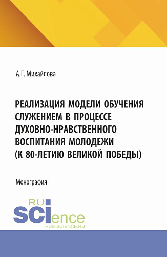 Реализация модели обучения служением в процессе духовно-нравственного воспитания молодежи (к 80-летию великой победы). (Аспирантура, Бакалавриат, Магистратура). Монография
