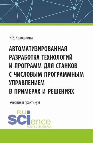 Автоматизированная разработка технологий и программ для станков с числовым программным управлением в примерах и решениях. (Аспирантура, Бакалавриат, Магистратура, Специалитет). Учебник