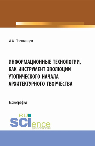 Информационные технологии, как инструмент эволюции утопического начала архитектурного творчества. (Аспирантура, Бакалавриат, Магистратура). Монография