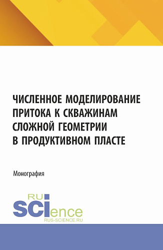Численное моделирование притока к скважинам сложной геометрии в продуктивном пласте. (Аспирантура, Бакалавриат, Магистратура). Монография