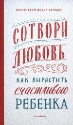 Сотвори любовь. Как вырастить счастливого ребенка. 5-е изд