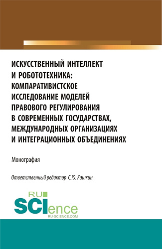Искусственный интеллект и робототехника: компаративистское исследование моделей правового регулирования в современных государствах, международных организациях и интеграционных объединениях. (Аспирантура, Бакалавриат, Магистратура). Монография