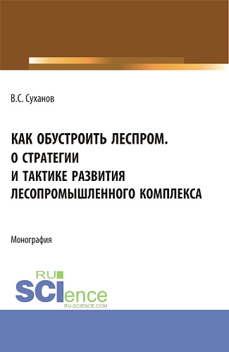 Как обустроить леспром. О стратегии и тактике развития лесопромышленного комплекса. (Аспирантура, Бакалавриат, Магистратура). Монография