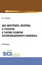 Как обустроить леспром. О стратегии и тактике развития лесопромышленного комплекса. (Аспирантура, Бакалавриат, Магистратура). Монография