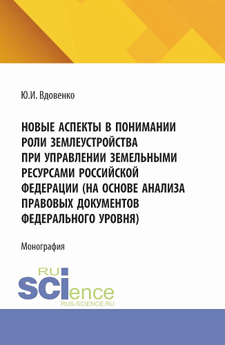 Новые аспекты в понимании роли землеустройства при управлении земельными ресурсами Российской Федерации (на основе анализа правовых документов федерального уровня). (Аспирантура, Бакалавриат, Магистратура). Монография