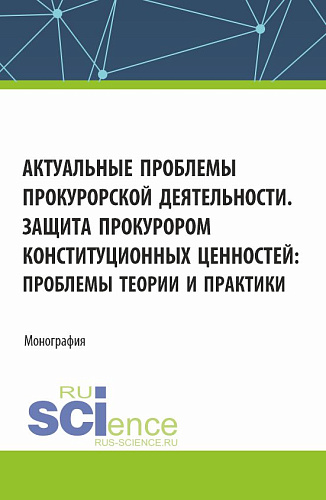 Актуальные проблемы прокурорской деятельности. Защита прокурором конституционных ценностей: проблемы теории и практики. (Аспирантура, Бакалавриат, Магистратура). Монография