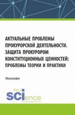 Актуальные проблемы прокурорской деятельности. Защита прокурором конституционных ценностей: проблемы теории и практики. (Аспирантура, Бакалавриат, Магистратура). Монография