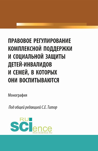 Правовое регулирование комплексной поддержки и социальной защиты детей-инвалидов и семей, в которых они воспитываются. (Аспирантура, Бакалавриат, Магистратура). Монография