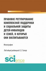 Правовое регулирование комплексной поддержки и социальной защиты детей-инвалидов и семей, в которых они воспитываются. (Аспирантура, Бакалавриат, Магистратура). Монография