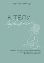 К телу — бережно. Мягкий способ вернуть себе здоровое и энергичное тело: рецепты, тренировки и советы