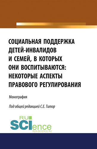 Социальная поддержка детей-инвалидов и семей, в которых они воспитываются: некоторые аспекты правового регулирования. (Аспирантура, Бакалавриат, Магистратура). Монография