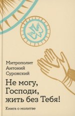 Не могу,Господи,жить без тебя!Книга о молитве