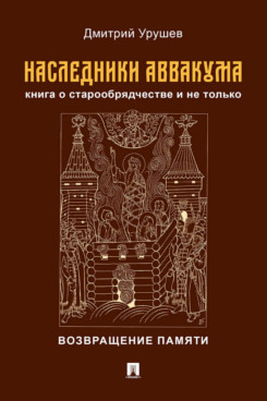 Наследники Аввакума. Книга о старообрядчестве и не только. Возвращение памяти