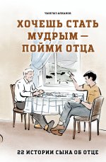 Хочешь стать мудрым - пойми отца. 22 истории сына об отце
