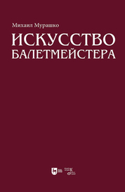 Искусство балетмейстера. Теоретико-практический курс для студентов хореографических специальностей высших учебных заведений. Учебное пособие для вузов