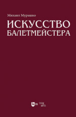 Искусство балетмейстера. Теоретико-практический курс для студентов хореографических специальностей высших учебных заведений. Учебное пособие для вузов