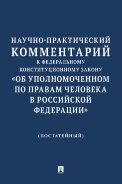 Научно-практический комментарий к Федеральному конституционному закону «Об Уполномоченном по правам человека в Российской Федерации» (постатейный)