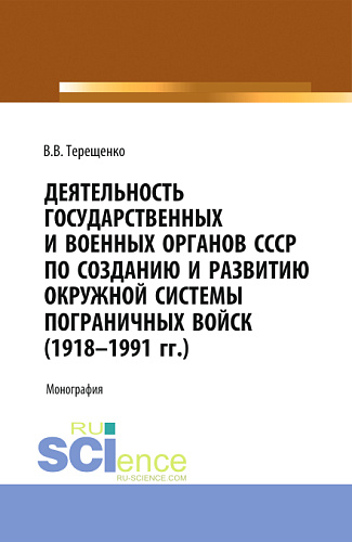 Деятельность государственных и военных органов СССР по созданию и развитию окружной системы пограничных войск (1918 - 1991). (Аспирантура, Бакалавриат, Магистратура). Монография