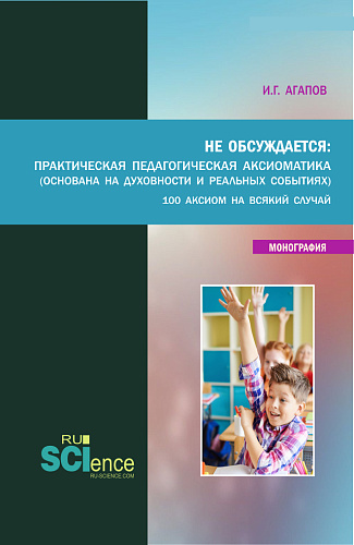 Не обсуждается: Практическая педагогическая аксиоматика (основана на духовности и реальных события). (Аспирантура, Бакалавриат, Магистратура). Монография