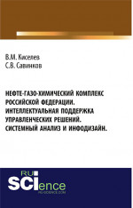 Нефте-газо-химический комплекс Российской Федерации. Интеллектуальная поддержка управленческих решений. Системный анализ и инфодизайн. (Специалитет). Монография